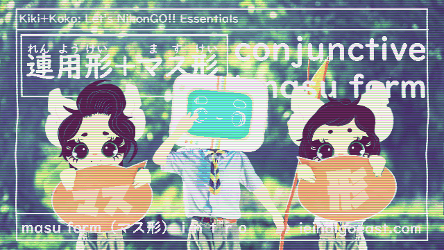 マス形とは？｜What is Masu form? | 動詞の基本| Basics of Japanese Verbs| |（ マス形ｉｎｔｒｏ）| masu form intro| applying conjunctive form & verb types| Kiki+Koko: Let’s NihonGO!! Japanese Language Learning Essentials