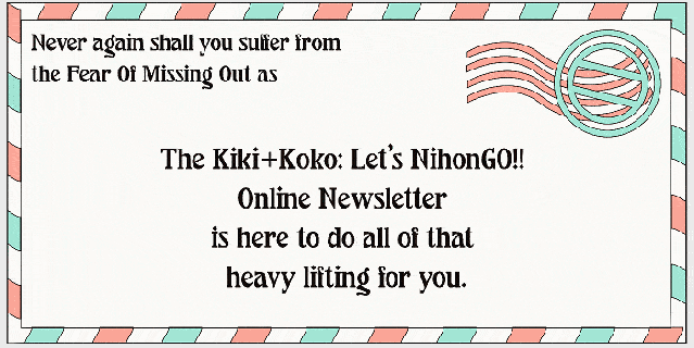 Never again shall you suffer from  the Fear Of Missing Out as The Kiki+Koko: Let’s NihonGO!!  Online Newsletter  is here to do all of that  heavy lifting for you.
